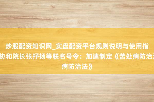 炒股配资知识网_实盘配资平台规则说明与使用指南 协和院长张抒扬等联名号令：加速制定《苦处病防治法》
