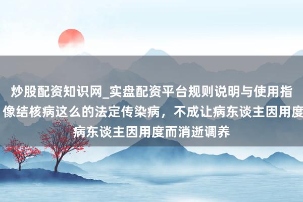 炒股配资知识网_实盘配资平台规则说明与使用指南 张文宏：像结核病这么的法定传染病，不成让病东谈主因用度而消逝调养
