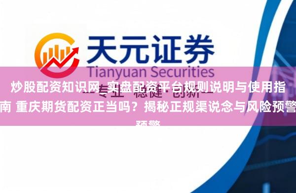 炒股配资知识网_实盘配资平台规则说明与使用指南 重庆期货配资正当吗？揭秘正规渠说念与风险预警