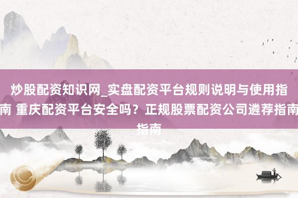 炒股配资知识网_实盘配资平台规则说明与使用指南 重庆配资平台安全吗？正规股票配资公司遴荐指南