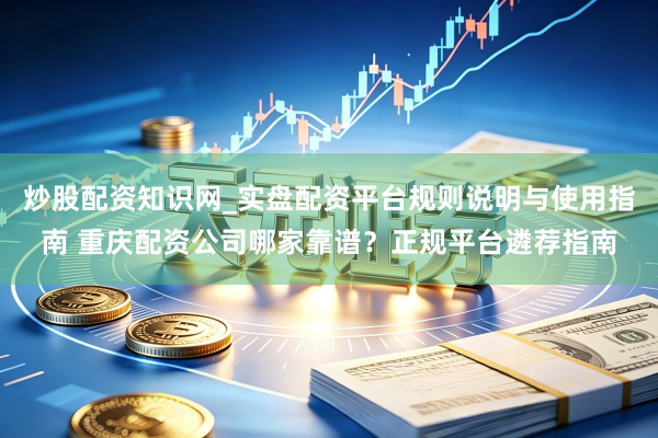 炒股配资知识网_实盘配资平台规则说明与使用指南 重庆配资公司哪家靠谱？正规平台遴荐指南