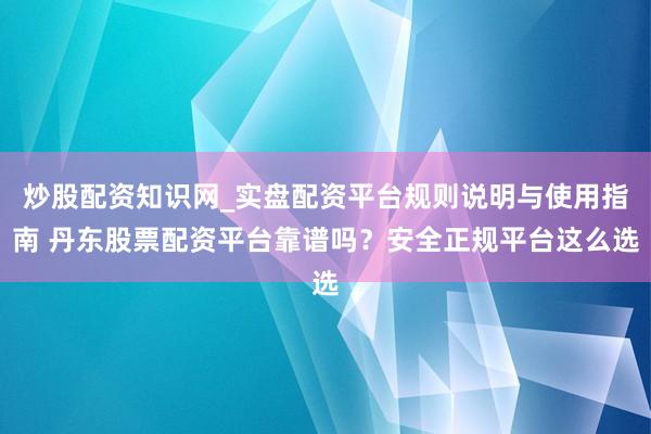 炒股配资知识网_实盘配资平台规则说明与使用指南 丹东股票配资平台靠谱吗？安全正规平台这么选