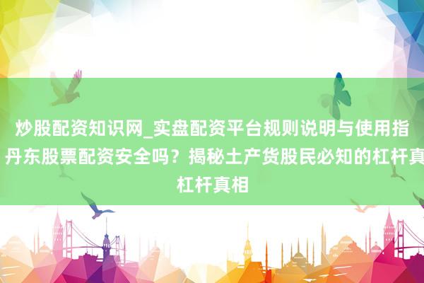 炒股配资知识网_实盘配资平台规则说明与使用指南 丹东股票配资安全吗？揭秘土产货股民必知的杠杆真相