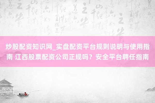 炒股配资知识网_实盘配资平台规则说明与使用指南 江西股票配资公司正规吗？安全平台聘任指南