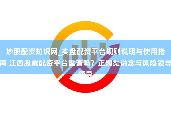 炒股配资知识网_实盘配资平台规则说明与使用指南 江西股票配资平台靠谱吗？正规渠说念与风险领导