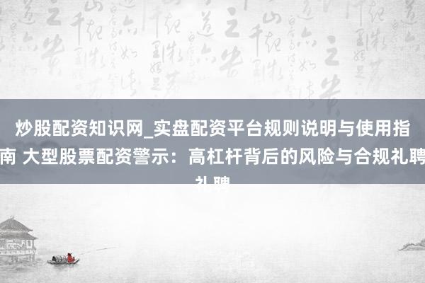 炒股配资知识网_实盘配资平台规则说明与使用指南 大型股票配资警示：高杠杆背后的风险与合规礼聘