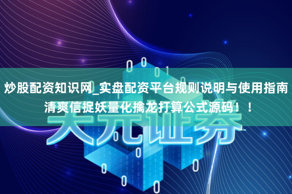 炒股配资知识网_实盘配资平台规则说明与使用指南 清爽信捉妖量化擒龙打算公式源码！！