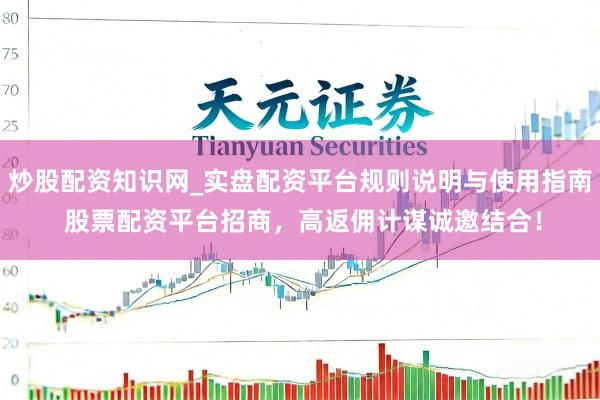 炒股配资知识网_实盘配资平台规则说明与使用指南 股票配资平台招商，高返佣计谋诚邀结合！
