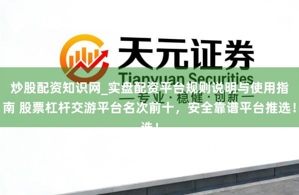 炒股配资知识网_实盘配资平台规则说明与使用指南 股票杠杆交游平台名次前十，安全靠谱平台推选！