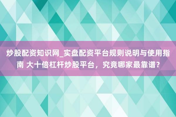 炒股配资知识网_实盘配资平台规则说明与使用指南 大十倍杠杆炒股平台，究竟哪家最靠谱？