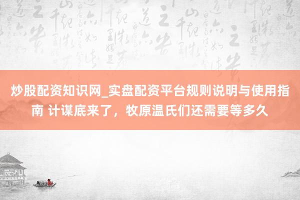 炒股配资知识网_实盘配资平台规则说明与使用指南 计谋底来了，牧原温氏们还需要等多久