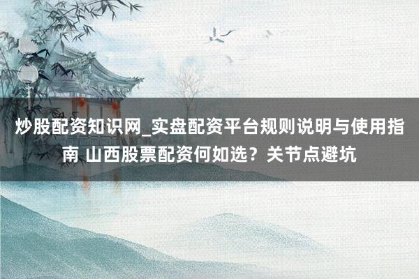 炒股配资知识网_实盘配资平台规则说明与使用指南 山西股票配资何如选？关节点避坑