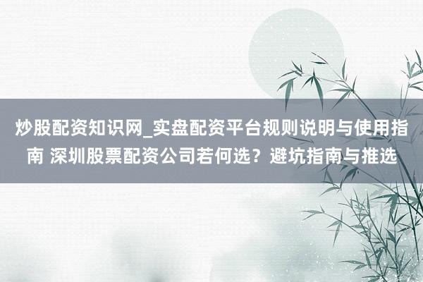 炒股配资知识网_实盘配资平台规则说明与使用指南 深圳股票配资公司若何选？避坑指南与推选