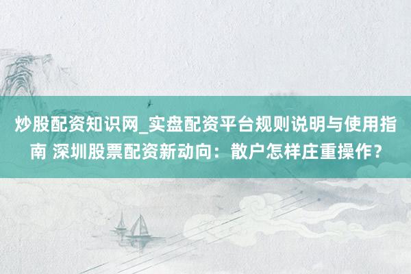 炒股配资知识网_实盘配资平台规则说明与使用指南 深圳股票配资新动向：散户怎样庄重操作？