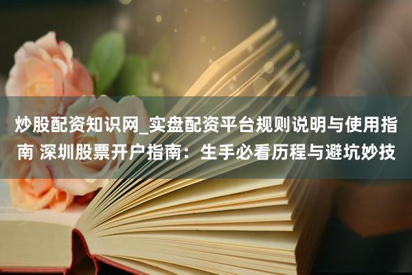炒股配资知识网_实盘配资平台规则说明与使用指南 深圳股票开户指南：生手必看历程与避坑妙技