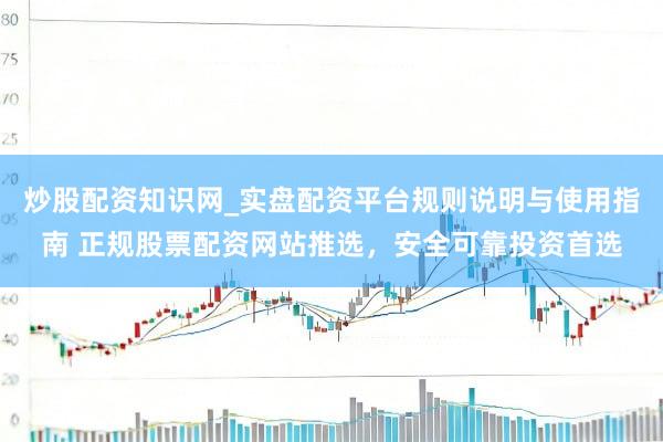 炒股配资知识网_实盘配资平台规则说明与使用指南 正规股票配资网站推选，安全可靠投资首选