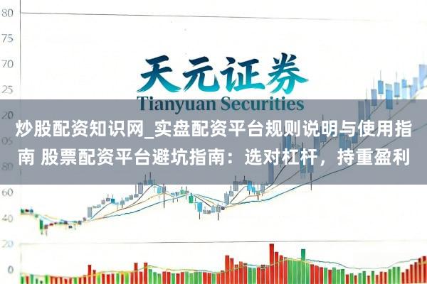 炒股配资知识网_实盘配资平台规则说明与使用指南 股票配资平台避坑指南：选对杠杆，持重盈利