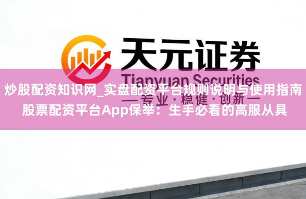 炒股配资知识网_实盘配资平台规则说明与使用指南 股票配资平台App保举：生手必看的高服从具
