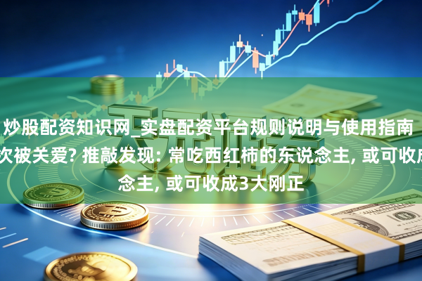 炒股配资知识网_实盘配资平台规则说明与使用指南 西红柿再次被关爱? 推敲发现: 常吃西红柿的东说念主, 或可收成3大刚正
