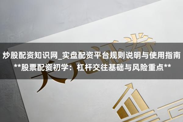 炒股配资知识网_实盘配资平台规则说明与使用指南 **股票配资初学：杠杆交往基础与风险重点**