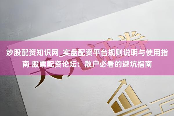 炒股配资知识网_实盘配资平台规则说明与使用指南 股票配资论坛：散户必看的避坑指南