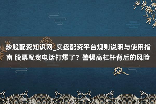 炒股配资知识网_实盘配资平台规则说明与使用指南 股票配资电话打爆了？警惕高杠杆背后的风险