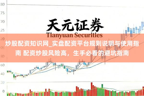 炒股配资知识网_实盘配资平台规则说明与使用指南 配资炒股风险高，生手必看的避坑指南