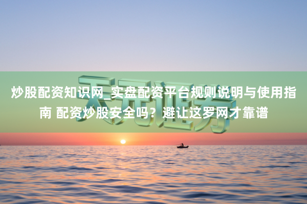 炒股配资知识网_实盘配资平台规则说明与使用指南 配资炒股安全吗？避让这罗网才靠谱