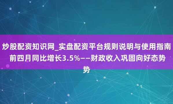 炒股配资知识网_实盘配资平台规则说明与使用指南 前四月同比增长3.5%——财政收入巩固向好态势