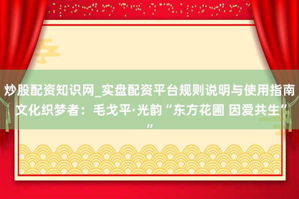 炒股配资知识网_实盘配资平台规则说明与使用指南 文化织梦者：毛戈平·光韵“东方花圃 因爱共生”