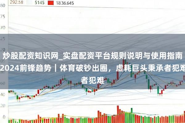 炒股配资知识网_实盘配资平台规则说明与使用指南 2024前锋趋势｜体育破钞出圈，虚耗巨头秉承者犯难