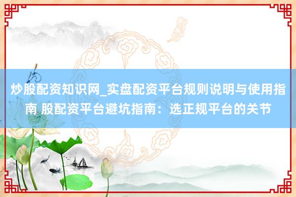 炒股配资知识网_实盘配资平台规则说明与使用指南 股配资平台避坑指南：选正规平台的关节