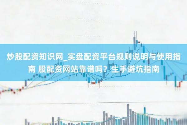 炒股配资知识网_实盘配资平台规则说明与使用指南 股配资网站靠谱吗？生手避坑指南