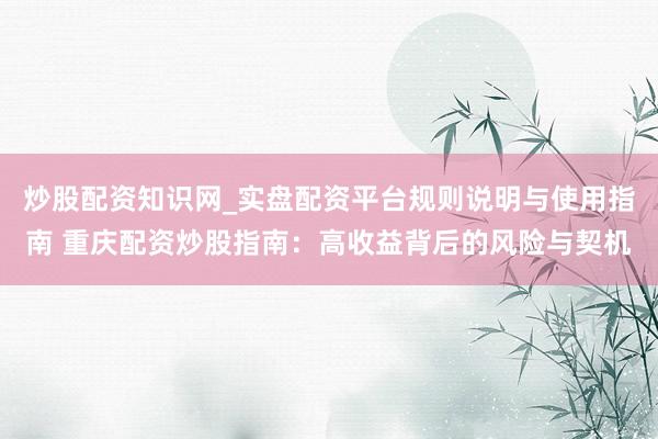 炒股配资知识网_实盘配资平台规则说明与使用指南 重庆配资炒股指南：高收益背后的风险与契机