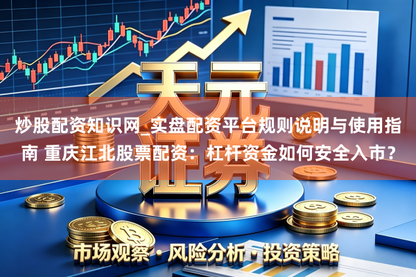 炒股配资知识网_实盘配资平台规则说明与使用指南 重庆江北股票配资：杠杆资金如何安全入市？