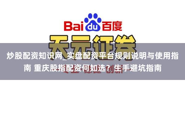 炒股配资知识网_实盘配资平台规则说明与使用指南 重庆股指配资何如选？生手避坑指南