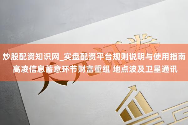 炒股配资知识网_实盘配资平台规则说明与使用指南 高凌信息蓄意环节财富重组 地点波及卫星通讯