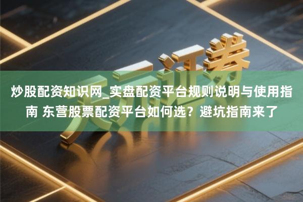 炒股配资知识网_实盘配资平台规则说明与使用指南 东营股票配资平台如何选？避坑指南来了
