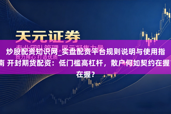 炒股配资知识网_实盘配资平台规则说明与使用指南 开封期货配资：低门槛高杠杆，散户何如契约在握？