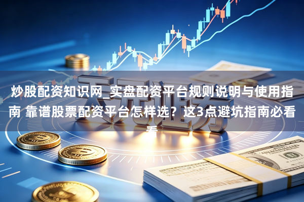 炒股配资知识网_实盘配资平台规则说明与使用指南 靠谱股票配资平台怎样选？这3点避坑指南必看