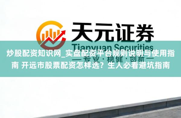 炒股配资知识网_实盘配资平台规则说明与使用指南 开远市股票配资怎样选？生人必看避坑指南