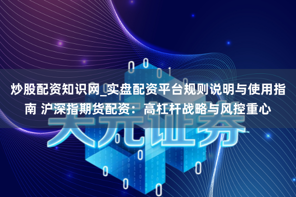炒股配资知识网_实盘配资平台规则说明与使用指南 沪深指期货配资：高杠杆战略与风控重心