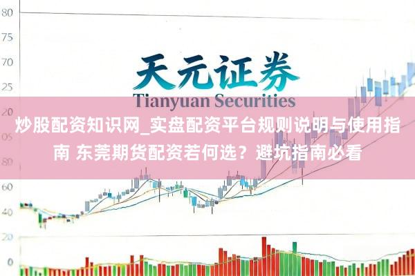 炒股配资知识网_实盘配资平台规则说明与使用指南 东莞期货配资若何选？避坑指南必看