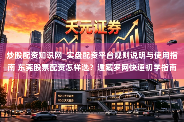 炒股配资知识网_实盘配资平台规则说明与使用指南 东莞股票配资怎样选？遁藏罗网快速初学指南