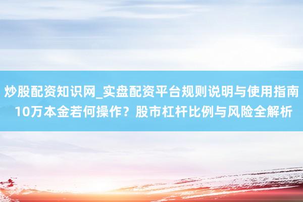 炒股配资知识网_实盘配资平台规则说明与使用指南 10万本金若何操作？股市杠杆比例与风险全解析