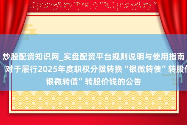 炒股配资知识网_实盘配资平台规则说明与使用指南 星河微电：对于履行2025年度职权分拨转换“银微转债”转股价钱的公告