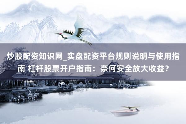 炒股配资知识网_实盘配资平台规则说明与使用指南 杠杆股票开户指南：奈何安全放大收益？