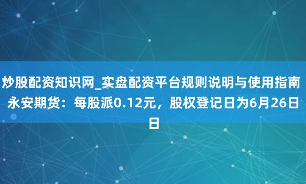 炒股配资知识网_实盘配资平台规则说明与使用指南 永安期货：每股派0.12元，股权登记日为6月26日