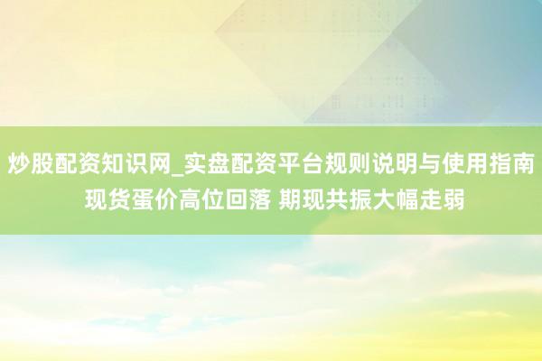 炒股配资知识网_实盘配资平台规则说明与使用指南 现货蛋价高位回落 期现共振大幅走弱