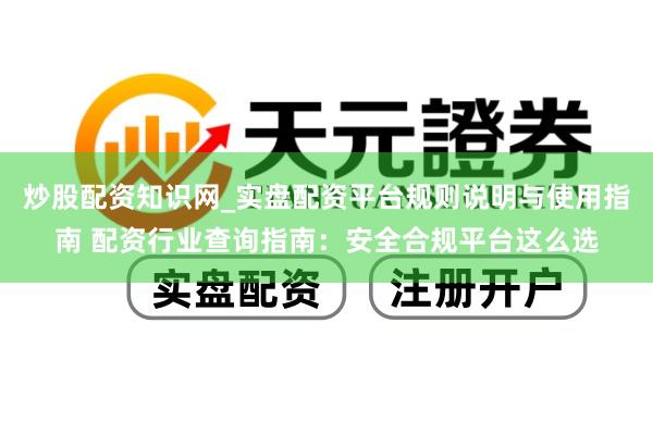炒股配资知识网_实盘配资平台规则说明与使用指南 配资行业查询指南：安全合规平台这么选